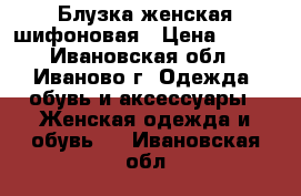 Блузка женская шифоновая › Цена ­ 300 - Ивановская обл., Иваново г. Одежда, обувь и аксессуары » Женская одежда и обувь   . Ивановская обл.